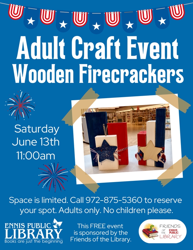 Adult Craft Event Wooden Firecrackers, Saturday June 13th 11am. Space is limited. Call 972-875-5360 to reserve your spot. Adults only. No children please. This free craft is sponsored by the Friends of the Library. Ennis Public Library