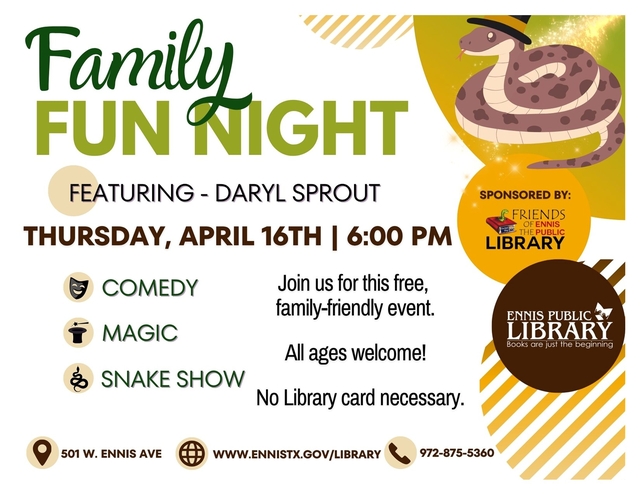 Family Fun Night featuring Daryl Sprout. Thursday, April 16th at 6pm. COMEDY, MAGIC, SNAKE SHOW. Join us for this free, family-friendly event. All ages welcome. No library card necessary. Ennis Public Library 501 W. Ennis Avenue. www.ennistx.gov/library. 972-875-5360. Sponsored by the Friends of the Ennis Public Library.